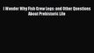 [PDF] I Wonder Why Fish Grew Legs: and Other Questions About Prehistoric Life Read Online