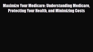 Read Maximize Your Medicare: Understanding Medicare Protecting Your Health and Minimizing Costs