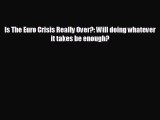 FREE DOWNLOAD Is The Euro Crisis Really Over?: Will doing whatever it takes be enough? READ