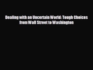 READ book Dealing with an Uncertain World: Tough Choices from Wall Street to Washington READ