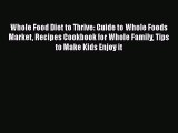 Read Whole Food Diet to Thrive: Guide to Whole Foods Market Recipes Cookbook for Whole Family