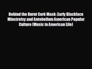 READ book Behind the Burnt Cork Mask: Early Blackface Minstrelsy and Antebellum American Popular