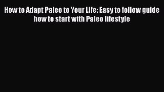 Read How to Adapt Paleo to Your Life: Easy to follow guide how to start with Paleo lifestyle