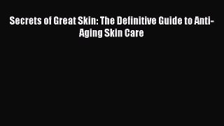 READ book  Secrets of Great Skin: The Definitive Guide to Anti-Aging Skin Care  Full E-Book