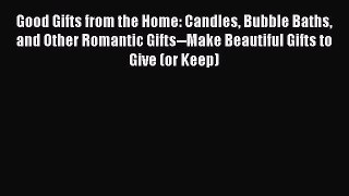 Free Full [PDF] Downlaod  Good Gifts from the Home: Candles Bubble Baths and Other Romantic