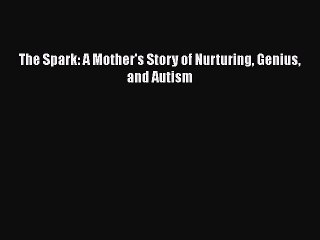 READ FREE FULL EBOOK DOWNLOAD  The Spark: A Mother's Story of Nurturing Genius and Autism