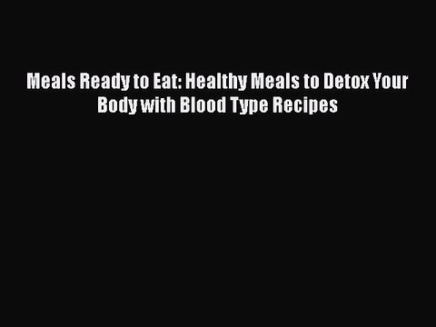 READ book Meals Ready to Eat: Healthy Meals to Detox Your Body with Blood Type Recipes Full