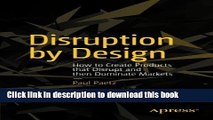 Download Disruption by Design: How to Create Products that Disrupt and then Dominate Markets