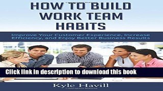 Download How to Build Work Team Habits: Improve Your Customer Experience, Increase Efficiency, and