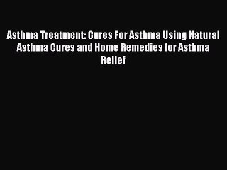 Read Asthma Treatment: Cures For Asthma Using Natural Asthma Cures and Home Remedies for Asthma