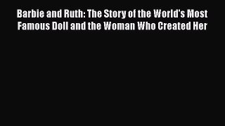 READ book  Barbie and Ruth: The Story of the World's Most Famous Doll and the Woman Who Created