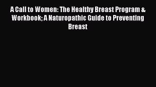 Read A Call to Women: The Healthy Breast Program & Workbook A Naturopathic Guide to Preventing