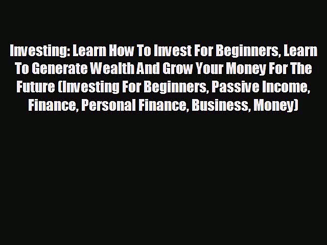 READ book Investing: Learn How To Invest For Beginners Learn To Generate Wealth And Grow Your