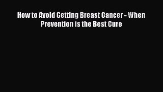 Read How to Avoid Getting Breast Cancer - When Prevention is the Best Cure Ebook Online