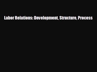 Free [PDF] Downlaod Labor Relations: Development Structure Process READ ONLINE