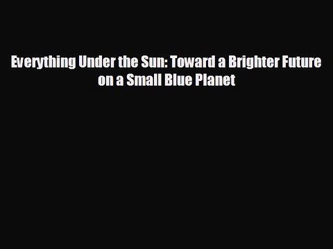 READ book Everything Under the Sun: Toward a Brighter Future on a Small Blue Planet BOOK