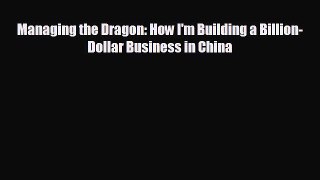 FREE DOWNLOAD Managing the Dragon: How I'm Building a Billion-Dollar Business in China READ