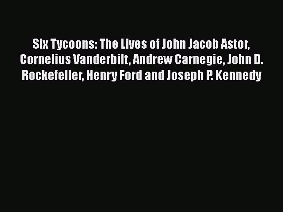 READ FREE FULL EBOOK DOWNLOAD  Six Tycoons: The Lives of John Jacob Astor Cornelius Vanderbilt