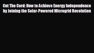 complete Cut The Cord: How to Achieve Energy Independence by Joining the Solar-Powered Microgrid
