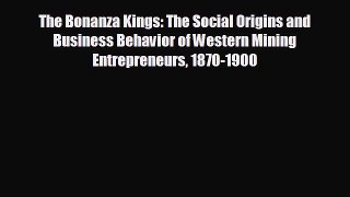 FREE PDF The Bonanza Kings: The Social Origins and Business Behavior of Western Mining Entrepreneurs