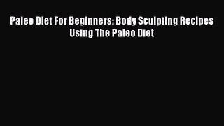 READ book  Paleo Diet For Beginners: Body Sculpting Recipes Using The Paleo Diet  Full Free