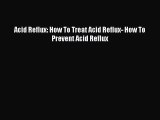 READ book  Acid Reflux: How To Treat Acid Reflux- How To Prevent Acid Reflux  Full E-Book