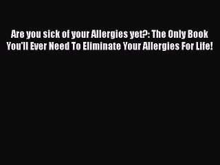 READ book  Are you sick of your Allergies yet?: The Only Book You'll Ever Need To Eliminate