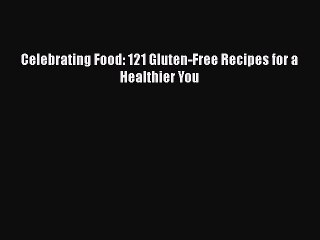 READ book  Celebrating Food: 121 Gluten-Free Recipes for a Healthier You  Full E-Book