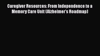 READ book  Caregiver Resources: From Independence to a Memory Care Unit (Alzheimer's Roadmap)