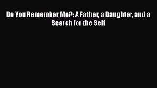 Free Full [PDF] Downlaod  Do You Remember Me?: A Father a Daughter and a Search for the Self