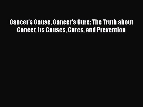 READ FREE FULL EBOOK DOWNLOAD Cancer's Cause Cancer's Cure: The Truth about Cancer Its Causes