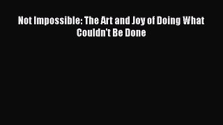 READ book  Not Impossible: The Art and Joy of Doing What Couldn't Be Done  Full Free