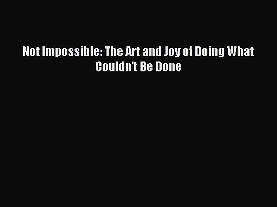 READ book  Not Impossible: The Art and Joy of Doing What Couldn't Be Done  Full Free