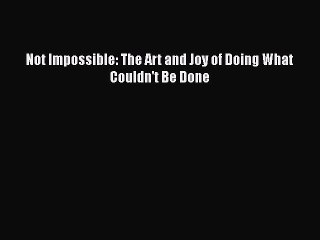 READ book  Not Impossible: The Art and Joy of Doing What Couldn't Be Done  Full Free