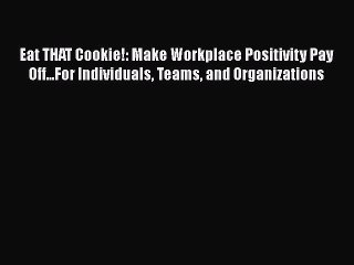 READ book  Eat THAT Cookie!: Make Workplace Positivity Pay Off...For Individuals Teams and