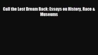 FREE DOWNLOAD Call the Lost Dream Back: Essays on History Race & Museums  DOWNLOAD ONLINE