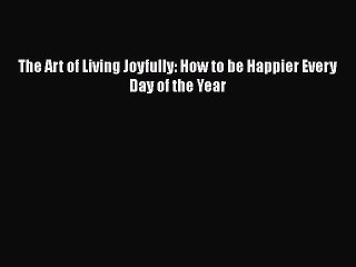 READ book The Art of Living Joyfully: How to be Happier Every Day of the Year#  FREE BOOOK