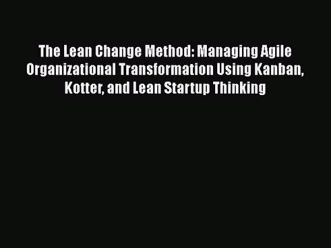 READ book The Lean Change Method: Managing Agile Organizational Transformation Using Kanban