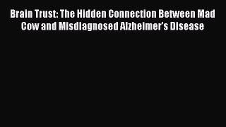 READ book  Brain Trust: The Hidden Connection Between Mad Cow and Misdiagnosed Alzheimer's
