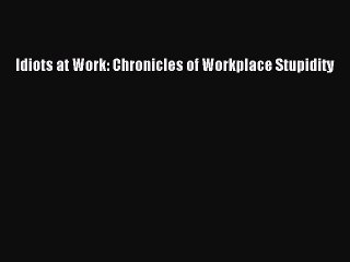 Free [PDF] Downlaod Idiots at Work: Chronicles of Workplace Stupidity#  DOWNLOAD ONLINE