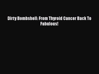 Free Full [PDF] Downlaod  Dirty Bombshell: From Thyroid Cancer Back To Fabulous!  Full E-Book