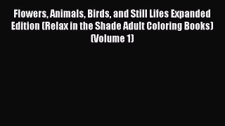 READ book Flowers Animals Birds and Still Lifes Expanded Edition (Relax in the Shade Adult
