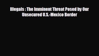 FREE PDF Illegals : The Imminent Threat Posed by Our Unsecured U.S.-Mexico Border READ ONLINE