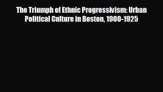 READ book The Triumph of Ethnic Progressivism: Urban Political Culture in Boston 1900-1925