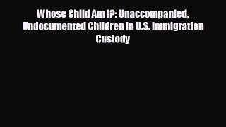 complete Whose Child Am I?: Unaccompanied Undocumented Children in U.S. Immigration Custody