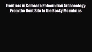 complete Frontiers in Colorado Paleoindian Archaeology: From the Dent Site to the Rocky Mountains