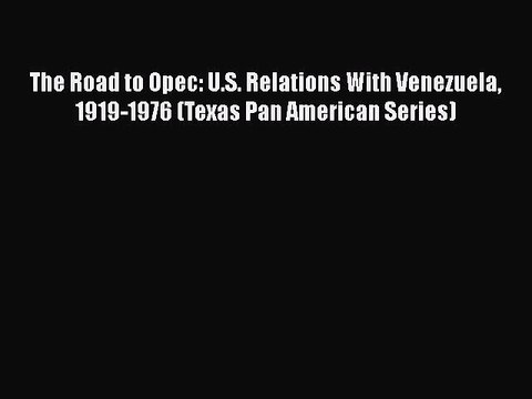 READ book The Road to Opec: U.S. Relations With Venezuela 1919-1976 (Texas Pan American Series)