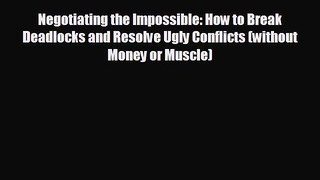 FREE PDF Negotiating the Impossible: How to Break Deadlocks and Resolve Ugly Conflicts (without