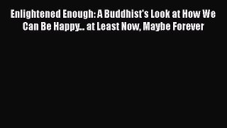 READ book Enlightened Enough: A Buddhist's Look at How We Can Be Happy... at Least Now Maybe