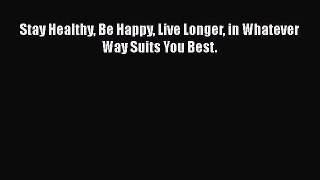 DOWNLOAD FREE E-books  Stay Healthy Be Happy Live Longer in Whatever Way Suits You Best.  Full